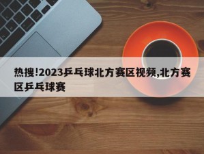 热搜!2023乒乓球北方赛区视频,北方赛区乒乓球赛