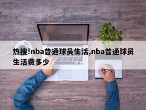 热搜!nba普通球员生活,nba普通球员生活费多少