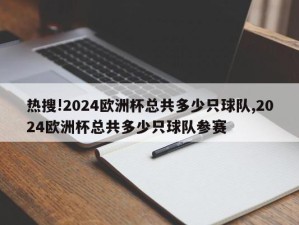 热搜!2024欧洲杯总共多少只球队,2024欧洲杯总共多少只球队参赛