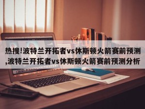 热搜!波特兰开拓者vs休斯顿火箭赛前预测,波特兰开拓者vs休斯顿火箭赛前预测分析