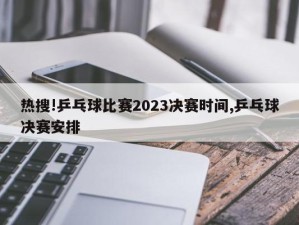 热搜!乒乓球比赛2023决赛时间,乒乓球决赛安排