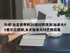 热搜!女足世界杯16强对阵预测:加拿大VS爱尔兰预测,女足加拿大对巴西结果