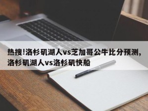 热搜!洛杉矶湖人vs芝加哥公牛比分预测,洛杉矶湖人vs洛杉矶快船