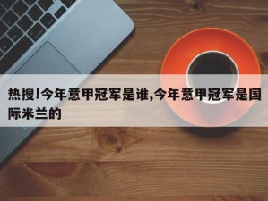 热搜!今年意甲冠军是谁,今年意甲冠军是国际米兰的