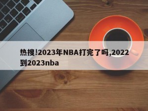 热搜!2023年NBA打完了吗,2022到2023nba