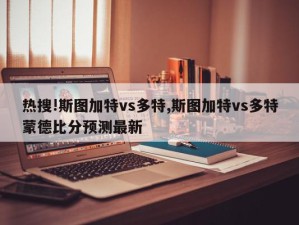 热搜!斯图加特vs多特,斯图加特vs多特蒙德比分预测最新