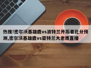 热搜!密尔沃基雄鹿vs波特兰开拓者比分预测,密尔沃基雄鹿vs亚特兰大老鹰直播