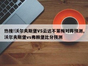 热搜!沃尔夫斯堡VS云达不莱梅对阵预测,沃尔夫斯堡vs弗赖堡比分预测