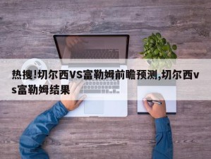 热搜!切尔西VS富勒姆前瞻预测,切尔西vs富勒姆结果