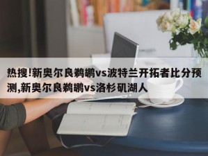 热搜!新奥尔良鹈鹕vs波特兰开拓者比分预测,新奥尔良鹈鹕vs洛杉矶湖人