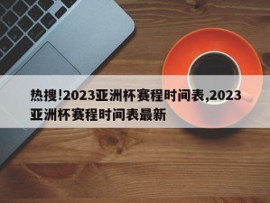 热搜!2023亚洲杯赛程时间表,2023亚洲杯赛程时间表最新