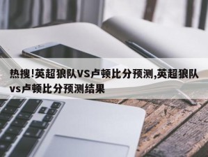 热搜!英超狼队VS卢顿比分预测,英超狼队vs卢顿比分预测结果