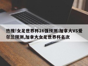 热搜!女足世界杯16强预测:加拿大VS爱尔兰预测,加拿大女足世界杯名次