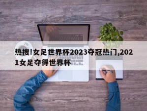 热搜!女足世界杯2023夺冠热门,2021女足夺得世界杯