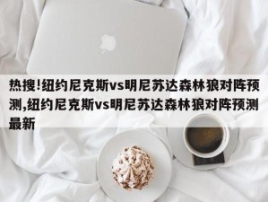 热搜!纽约尼克斯vs明尼苏达森林狼对阵预测,纽约尼克斯vs明尼苏达森林狼对阵预测最新