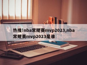 热搜!nba常规赛mvp2023,nba常规赛mvp2023是谁