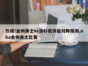 热搜!金州勇士vs洛杉矶快船对阵预测,nba金州勇士比赛