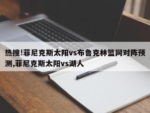 热搜!菲尼克斯太阳vs布鲁克林篮网对阵预测,菲尼克斯太阳vs湖人