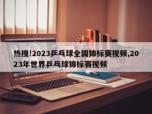 热搜!2023乒乓球全国锦标赛视频,2023年世界乒乓球锦标赛视频