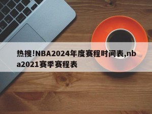 热搜!NBA2024年度赛程时间表,nba2021赛季赛程表