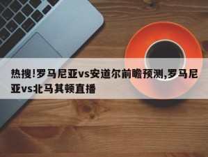 热搜!罗马尼亚vs安道尔前瞻预测,罗马尼亚vs北马其顿直播