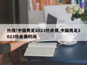 热搜!中国男足2023热身赛,中国男足2023热身赛时间