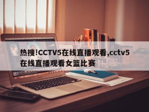 热搜!CCTV5在线直播观看,cctv5在线直播观看女篮比赛