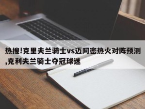 热搜!克里夫兰骑士vs迈阿密热火对阵预测,克利夫兰骑士夺冠球迷