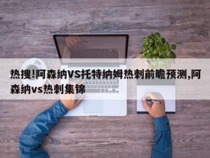 热搜!阿森纳VS托特纳姆热刺前瞻预测,阿森纳vs热刺集锦