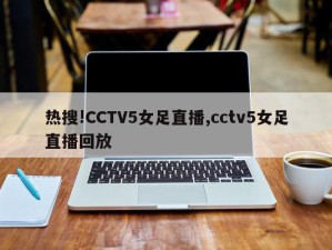 热搜!CCTV5女足直播,cctv5女足直播回放