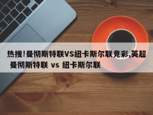 热搜!曼彻斯特联VS纽卡斯尔联竞彩,英超 曼彻斯特联 vs 纽卡斯尔联