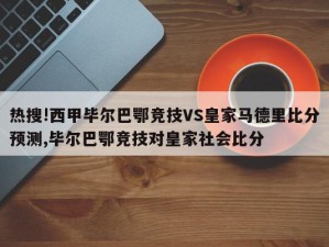 热搜!西甲毕尔巴鄂竞技VS皇家马德里比分预测,毕尔巴鄂竞技对皇家社会比分