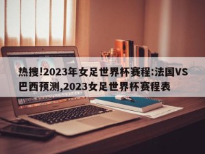 热搜!2023年女足世界杯赛程:法国VS巴西预测,2023女足世界杯赛程表