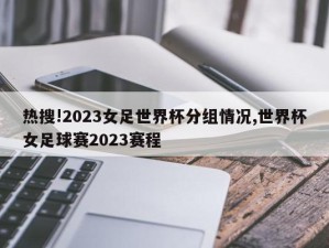 热搜!2023女足世界杯分组情况,世界杯女足球赛2023赛程