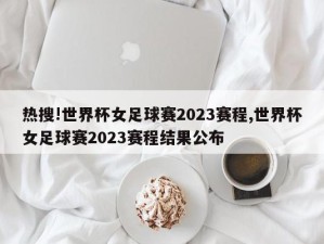 热搜!世界杯女足球赛2023赛程,世界杯女足球赛2023赛程结果公布