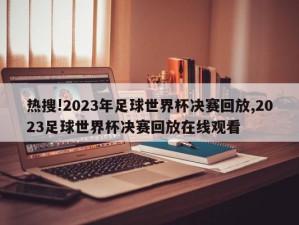 热搜!2023年足球世界杯决赛回放,2023足球世界杯决赛回放在线观看