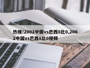 热搜!2002中国vs巴西8比0,2002中国vs巴西8比0视频