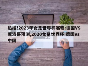 热搜!2023年女足世界杯赛程:德国VS摩洛哥预测,2020女足世界杯 德国vs中国