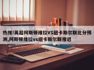 热搜!英超阿斯顿维拉VS纽卡斯尔联比分预测,阿斯顿维拉vs纽卡斯尔联推迟