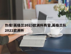 热搜!英格兰2023欧洲杯阵容,英格兰队2021欧洲杯