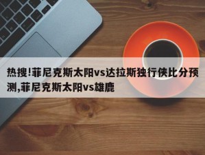 热搜!菲尼克斯太阳vs达拉斯独行侠比分预测,菲尼克斯太阳vs雄鹿