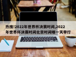 热搜!2022年世界杯决赛时间,2022年世界杯决赛时间北京时间哪一天举行