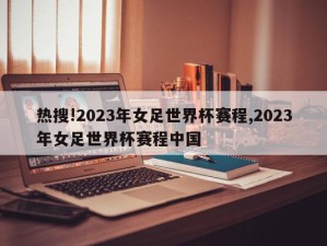 热搜!2023年女足世界杯赛程,2023年女足世界杯赛程中国