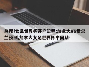 热搜!女足世界杯开户流程:加拿大VS爱尔兰预测,加拿大女足世界杯中国队