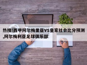 热搜!西甲阿尔梅里亚VS皇家社会比分预测,阿尔梅利亚足球俱乐部