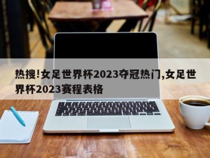 热搜!女足世界杯2023夺冠热门,女足世界杯2023赛程表格