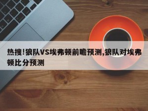 热搜!狼队VS埃弗顿前瞻预测,狼队对埃弗顿比分预测