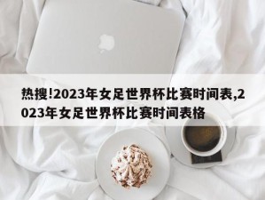 热搜!2023年女足世界杯比赛时间表,2023年女足世界杯比赛时间表格