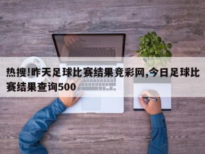 热搜!昨天足球比赛结果竞彩网,今日足球比赛结果查询500