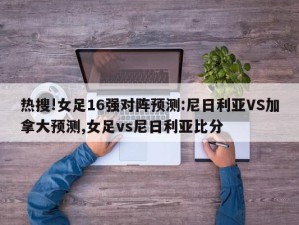 热搜!女足16强对阵预测:尼日利亚VS加拿大预测,女足vs尼日利亚比分